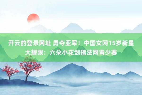 开云的登录网址 勇夺亚军!中国女网15岁新星大耀眼:六朵小花剑指法网青少赛