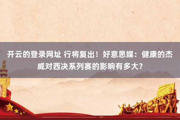 开云的登录网址 行将复出!好意思媒:健康的杰威对西决系列赛的影响有多大?