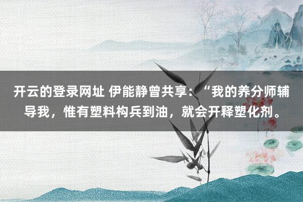 开云的登录网址 伊能静曾共享:“我的养分师辅导我,惟有塑料构兵到油,就会开释塑化剂。