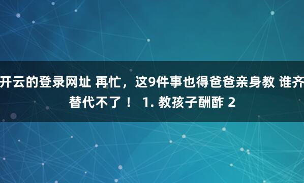开云的登录网址 再忙,这9件事也得爸爸亲身教 谁齐替代不了 ! 1. 教孩子酬酢 2