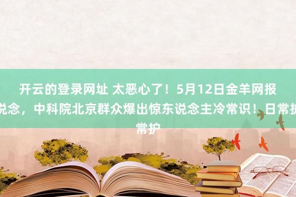 开云的登录网址 太恶心了!5月12日金羊网报说念,中科院北京群众爆出惊东说念主冷常识!日常护