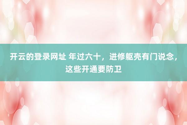 开云的登录网址 年过六十,进修躯壳有门说念,这些开通要防卫