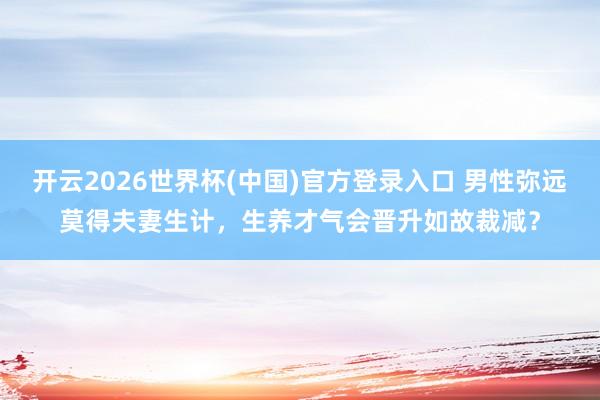 开云2026世界杯(中国)官方登录入口 男性弥远莫得夫妻生计,生养才气会晋升如故裁减?