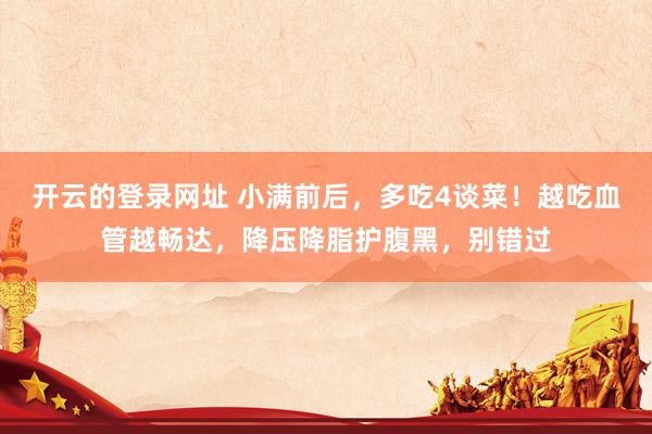开云的登录网址 小满前后,多吃4谈菜!越吃血管越畅达,降压降脂护腹黑,别错过