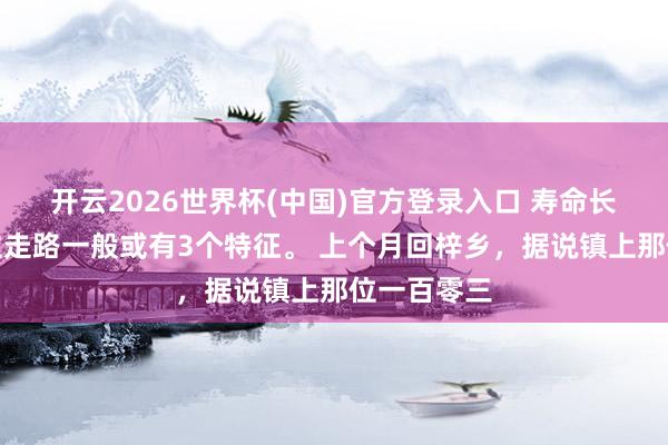 开云2026世界杯(中国)官方登录入口 寿命长的东说念主走路一般或有3个特征。 上个月回梓乡,据说镇上那位一百零三