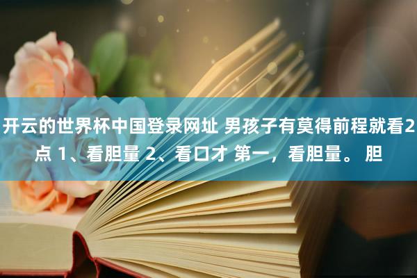 开云的世界杯中国登录网址 男孩子有莫得前程就看2点 1、看胆量 2、看口才 第一,看胆量。 胆