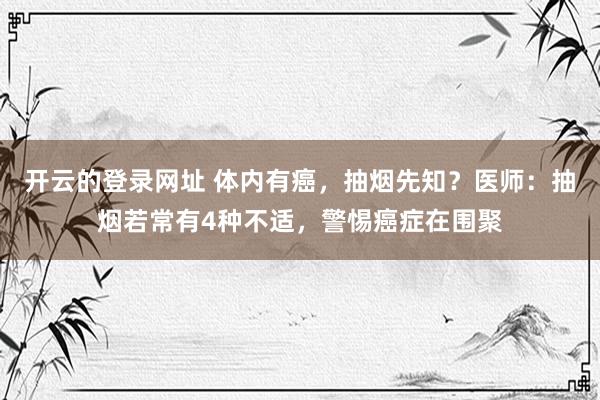 开云的登录网址 体内有癌，抽烟先知？医师：抽烟若常有4种不适，警惕癌症在围聚