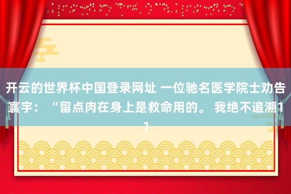 开云的世界杯中国登录网址 一位驰名医学院士劝告寰宇: “留点肉在身上是救命用的。 我绝不追溯1