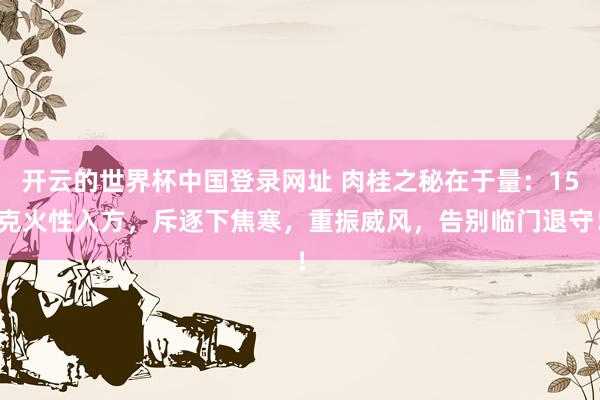 开云的世界杯中国登录网址 肉桂之秘在于量：15克火性入方，斥逐下焦寒，重振威风，告别临门退守！