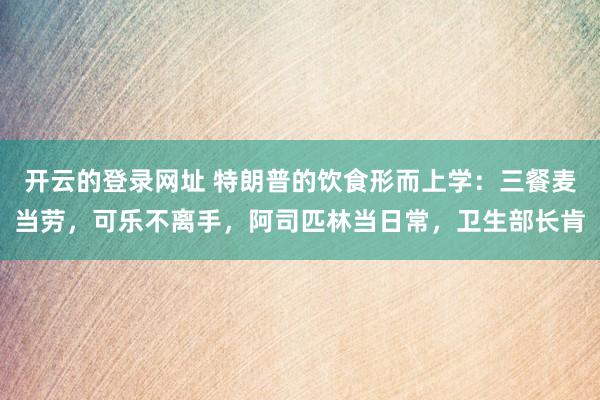 开云的登录网址 特朗普的饮食形而上学:三餐麦当劳,可乐不离手,阿司匹林当日常,卫生部长肯