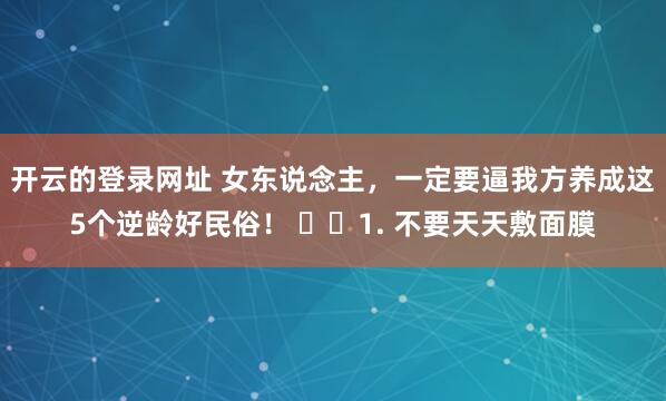 开云的登录网址 女东说念主，一定要逼我方养成这5个逆龄好民俗！ ​​1. 不要天天敷面膜