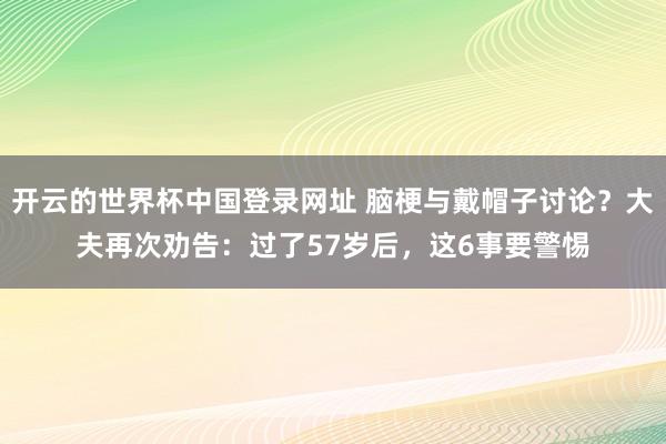 开云的世界杯中国登录网址 脑梗与戴帽子讨论?大夫再次劝告:过了57岁后,这6事要警惕