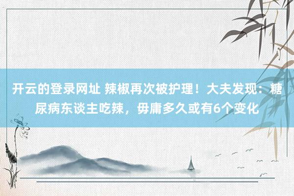 开云的登录网址 辣椒再次被护理！大夫发现：糖尿病东谈主吃辣，毋庸多久或有6个变化