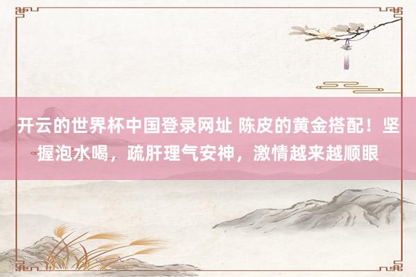 开云的世界杯中国登录网址 陈皮的黄金搭配!坚握泡水喝,疏肝理气安神,激情越来越顺眼