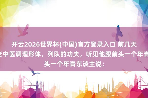 开云2026世界杯(中国)官方登录入口 前几天去找一位老中医调理形体，列队的功夫，听见他跟前头一个年青东谈主说：