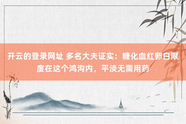 开云的登录网址 多名大夫证实：糖化血红卵白限度在这个鸿沟内，平淡无需用药