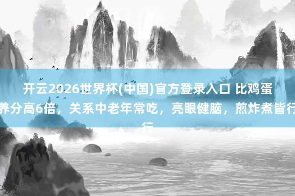 开云2026世界杯(中国)官方登录入口 比鸡蛋养分高6倍,关系中老年常吃,亮眼健脑,煎炸煮皆行