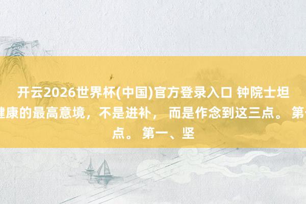 开云2026世界杯(中国)官方登录入口 钟院士坦言: 健康的最高意境,不是进补, 而是作念到这三点。 第一、坚