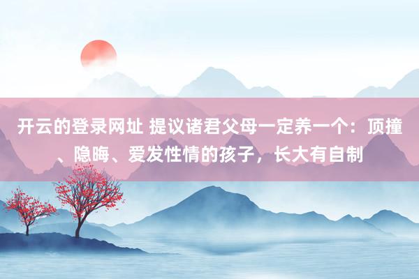 开云的登录网址 提议诸君父母一定养一个:顶撞、隐晦、爱发性情的孩子,长大有自制