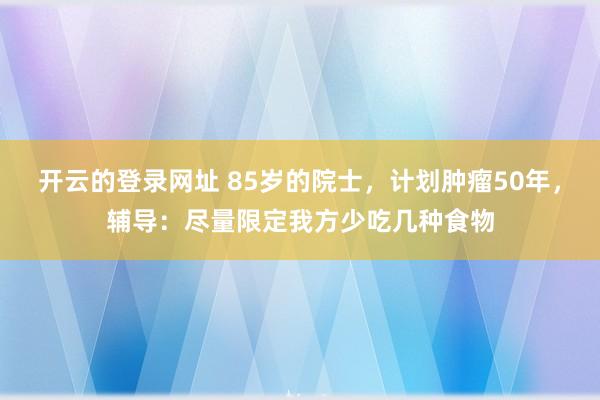 开云的登录网址 85岁的院士，计划肿瘤50年，辅导：尽量限定我方少吃几种食物