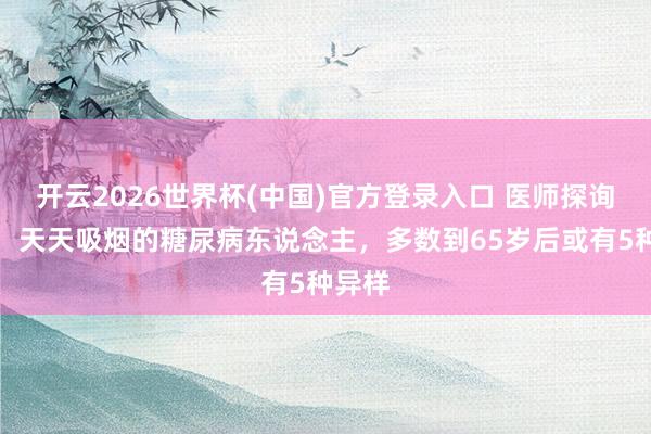 开云2026世界杯(中国)官方登录入口 医师探询发现:天天吸烟的糖尿病东说念主,多数到65岁后或有5种异样