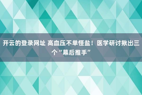 开云的登录网址 高血压不单怪盐！医学研讨揪出三个“幕后推手”
