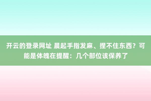 开云的登录网址 晨起手指发麻、捏不住东西?可能是体魄在提醒:几个部位该保养了