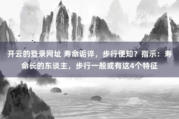 开云的登录网址 寿命诟谇,步行便知?指示:寿命长的东谈主,步行一般或有这4个特征