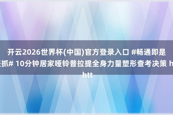 开云2026世界杯(中国)官方登录入口 #畅通即是坚抓# 10分钟居家哑铃普拉提全身力量塑形查考决策 htt