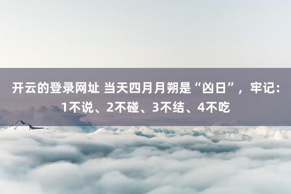 开云的登录网址 当天四月月朔是“凶日”,牢记:1不说、2不碰、3不结、4不吃