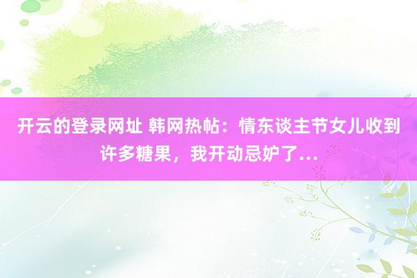 开云的登录网址 韩网热帖:情东谈主节女儿收到许多糖果,我开动忌妒了…