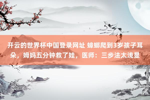 开云的世界杯中国登录网址 蟑螂爬到3岁孩子耳朵,姆妈五分钟救了娃,医师:三步法太浅显