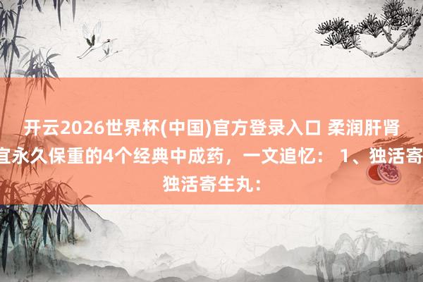 开云2026世界杯(中国)官方登录入口 柔润肝肾,相宜永久保重的4个经典中成药,一文追忆: 1、独活寄生丸: