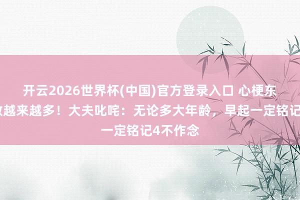 开云2026世界杯(中国)官方登录入口 心梗东说念主数越来越多!大夫叱咤:无论多大年龄,早起一定铭记4不作念