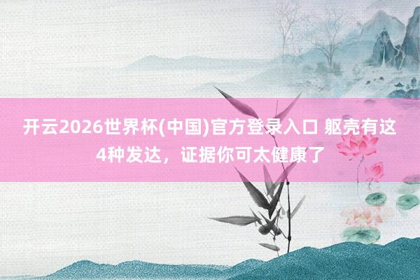 开云2026世界杯(中国)官方登录入口 躯壳有这4种发达,证据你可太健康了