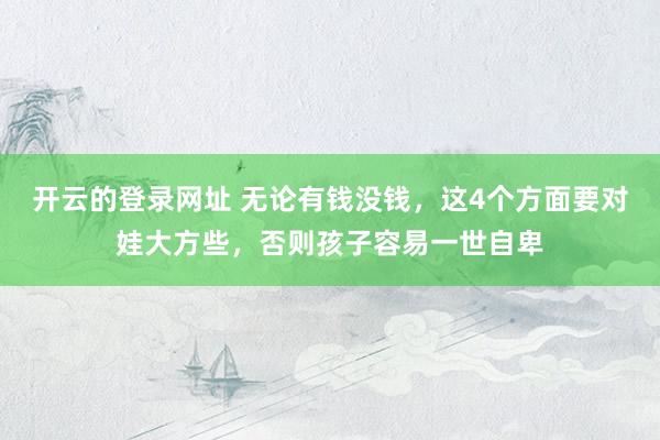 开云的登录网址 无论有钱没钱,这4个方面要对娃大方些,否则孩子容易一世自卑