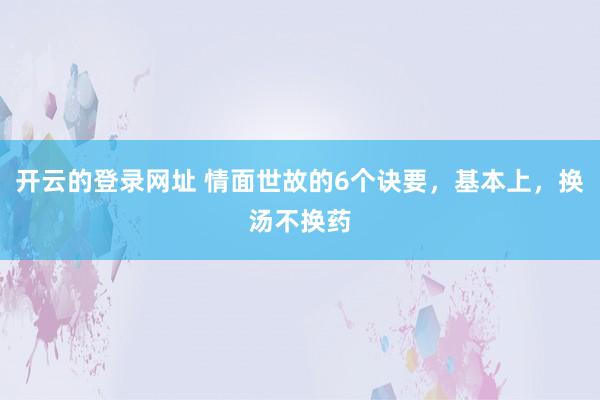 开云的登录网址 情面世故的6个诀要,基本上,换汤不换药