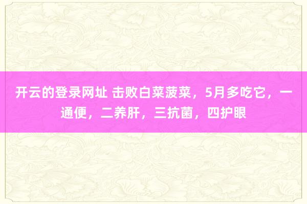开云的登录网址 击败白菜菠菜，5月多吃它，一通便，二养肝，三抗菌，<a href=