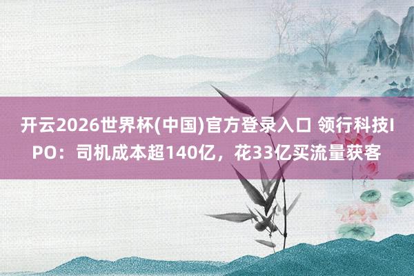 开云2026世界杯(中国)官方登录入口 领行科技IPO:司机成本超140亿,花33亿买流量获客