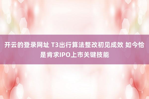 开云的登录网址 T3出行算法整改初见成效 如今恰是肯求IPO上市关键技能