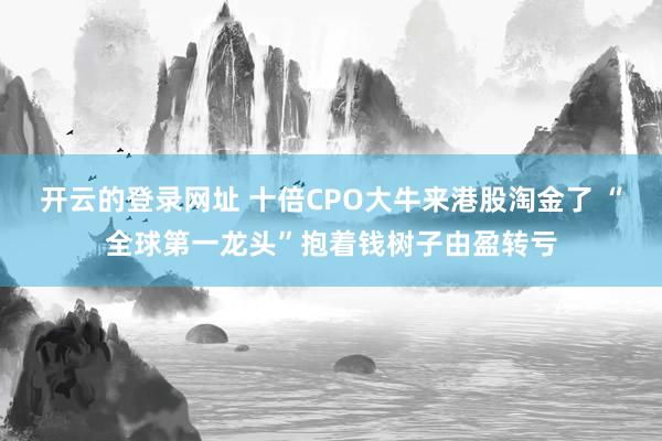 开云的登录网址 十倍CPO大牛来港股淘金了 “全球第一龙头”抱着钱树子由盈转亏
