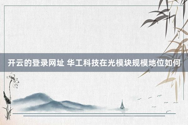 开云的登录网址 华工科技在光模块规模地位如何