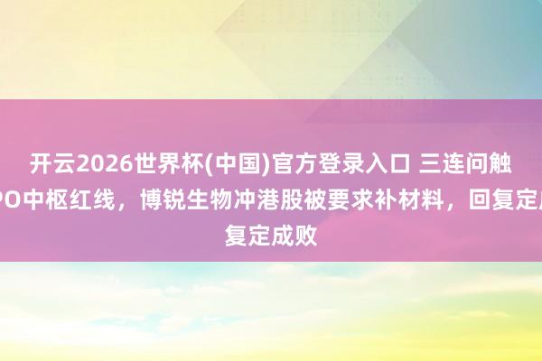 开云2026世界杯(中国)官方登录入口 三连问触及IPO中枢红线,博锐生物冲港股被要求补材料,回复定成败