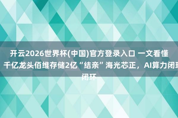 开云2026世界杯(中国)官方登录入口 一文看懂!千亿龙头佰维存储2亿“结亲”海光芯正,AI算力闭环