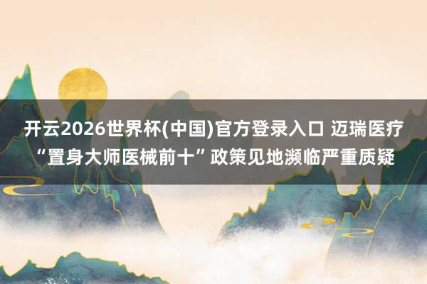 开云2026世界杯(中国)官方登录入口 迈瑞医疗“置身大师医械前十”政策见地濒临严重质疑
