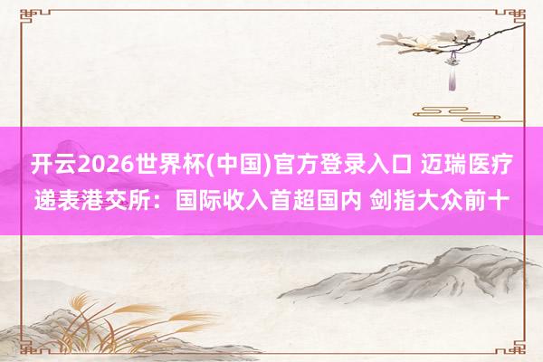 开云2026世界杯(中国)官方登录入口 迈瑞医疗递表港交所:国际收入首超国内 剑指大众前十