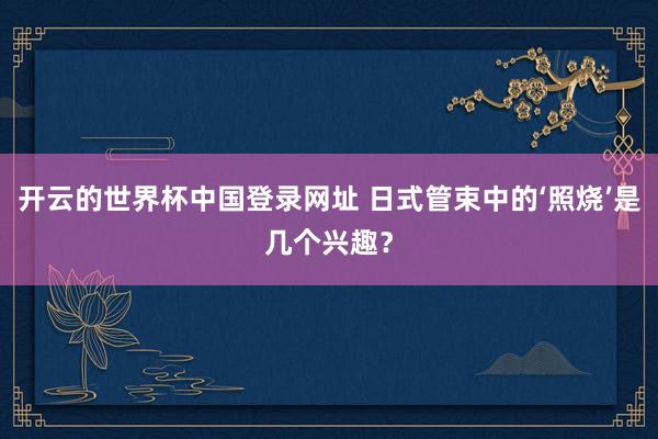 开云的世界杯中国登录网址 日式管束中的‘照烧’是几个兴趣?