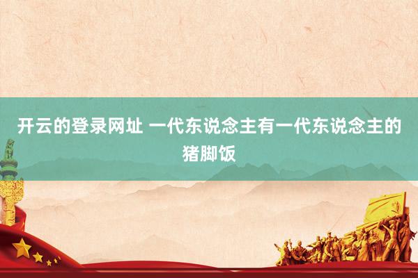开云的登录网址 一代东说念主有一代东说念主的猪脚饭