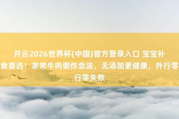开云2026世界杯(中国)官方登录入口 宝宝补铁辅食首选！家常牛肉粥作念法，无添加更健康，外行零失败