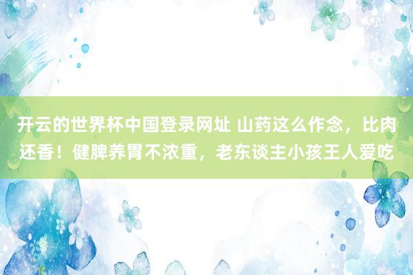 开云的世界杯中国登录网址 山药这么作念,比肉还香!健脾养胃不浓重,老东谈主小孩王人爱吃